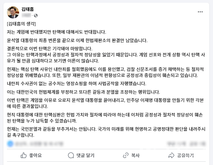 김태흠 지사는 26일 사회관계망(SNS)을 통해 ‘저는 계엄에 반대했지만, 탄핵에 대해서도 반대한다.’면서 ‘윤석열 대통령의 최종 변론을 끝으로 이제 헌법재판소의 판결만 남았다. 결론적으로 이번 탄핵은 기각돼야 마땅하다.’고 밝혔다.